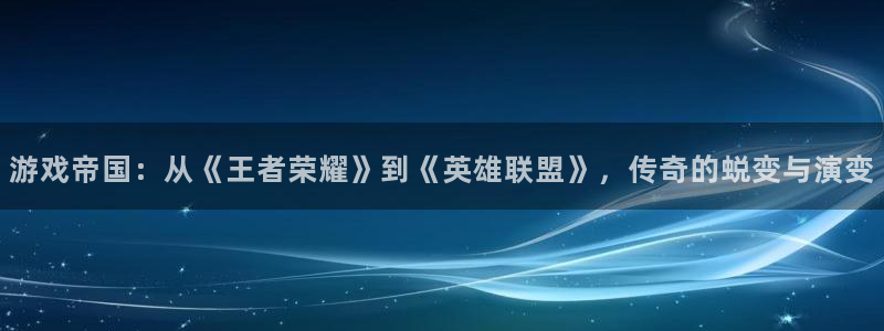 沐鸣娱乐2黑客户吗：游戏帝国：从《王者荣耀》到《英雄联盟》，传奇的蜕变与演变