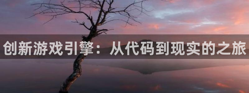 沐鸣2注册说来77542：创新游戏引擎：从代码到现实的之旅