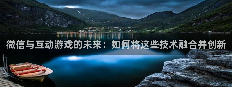 沐鸣娱乐2黑客户吗：微信与互动游戏的未来：如何将这些技术融合并创新