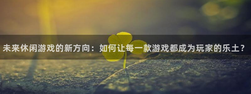 沐鸣娱乐2上来77542：未来休闲游戏的新方向：如何让每一款游戏都成为玩家的乐土？