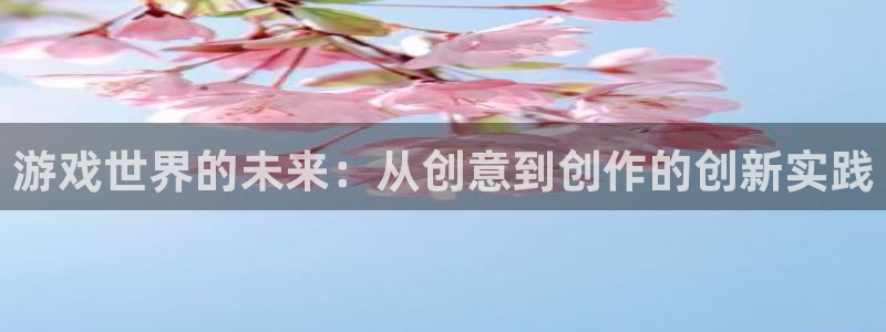 沐鸣2平台注册：游戏世界的未来：从创意到创作的创新实践